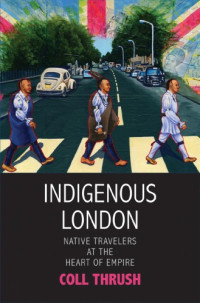 Coll Thrush — Indigenous London: Native Travelers at the Heart of Empire