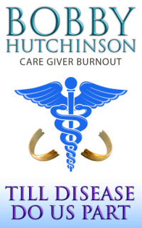 bobby hutchinson — TILL DISEASE DO US PART--CAREGIVER BURNOUT: Self Help For Marriage