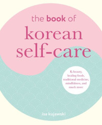 Isa Kujawski — The Book of Korean Self-Care: K-beauty, healing foods, traditional medicine, mindfulness, and much more