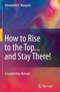 Alexander R. Margulis (auth.) — How to Rise to the Top...and Stay There!: A Leadership Manual