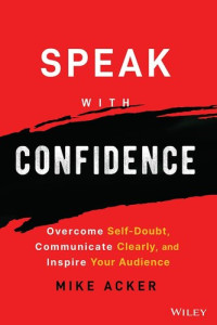 Mike Acker — Speak with Confidence: Overcome Self-Doubt, Communicate Clearly, and Inspire Your Audience