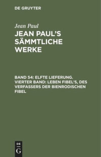  — Jean Paul’s Sämmtliche Werke: Band 54 Elfte Lieferung. Vierter Band: Leben Fibel’s, des Verfassers der Bienrodischen Fibel