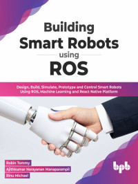 Robin Tommy; Ajithkumar Narayanan Manaparampil; Rinu Michael — Building Smart Robots Using ROS: Design, Build, Simulate, Prototype and Control Smart Robots Using ROS, Machine Learning and React Native Platform
