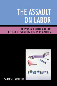 Sandra L. Albrecht — The Assault on Labor: The 1986 TWA Strike and the Decline of Workers’ Rights in America