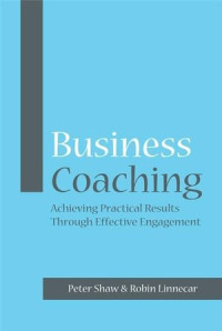 Peter J. A. Shaw, Robin Linnecar — Business Coaching: Achieving Practical Results Through Effective Engagement