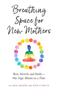 Alison Rogers, Erin O. White — Breathing Space for New Mothers: Rest, Stretch, and Smile--One Yoga Minute at a Time