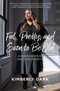 Kimberly Dark — Fat, Pretty, and Soon to be Old: A Makeover for Self and Society