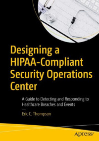 Eric C. Thompson — Designing a HIPAA-Compliant Security Operations Center A Guide to Detecting and Responding to Healthcare Breaches and Events