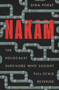 Dina Porat — Nakam: The Holocaust Survivors Who Sought Full-Scale Revenge