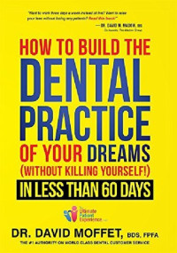 Dr. David Moffet BDS  FPFA — How To Build The Dental Practice Of Your Dreams: (Without Killing Yourself!) In Less Than 60 Days