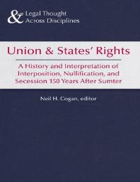 Neil H. Cogan — Union and States’ Rights : A History and Interpretation of Interposition, Nullification, and Secession 150 Years After Sumter