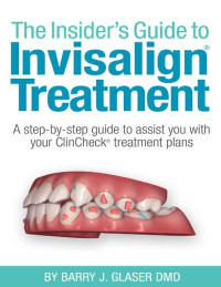 Barry J. Glaser — The Insider's Guide to Invisalign Treatment: A step-by-step guide to assist your ClinCheck treatment plan