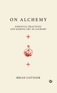 Brian Cotnoir — On Alchemy: Essential Practices and Making Art as Alchemy