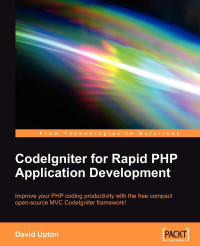 David Upton — CodeIgniter for Rapid PHP Application Development: Improve your PHP coding productivity with the free compact open-source MVC CodeIgniter framework!