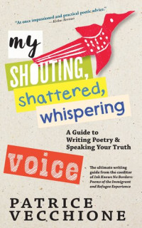 Patrice Vecchione — My Shouting, Shattered, Whispering Voice: A Guide to Writing Poetry and Speaking Your Truth