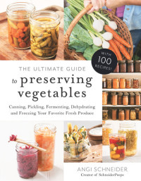 Angi Schneider — The Ultimate Guide to Preserving Vegetables: Canning, Pickling, Fermenting, Dehydrating and Freezing Your Favorite Fresh Produce