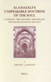 Timothy J. Gianotti — Al-Ghazālī's Unspeakable Doctrine of the Soul: Unveiling the Esoteric Psychology and Eschatology of the "Iḥyāʾ"