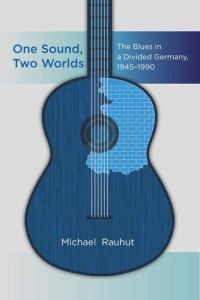 Michael Rauhut — One Sound, Two Worlds: The Blues in a Divided Germany, 1945-1990