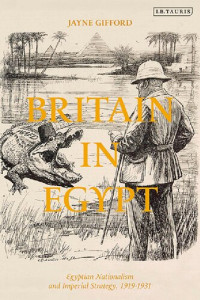 Jayne Gifford — Britain in Egypt: Egyptian Nationalism and Imperial Strategy 1919–1931