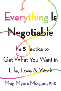 Meg Myers Morgan — Everything Is Negotiable: The 5 Tactics to Get What You Want in Life, Love, and Work