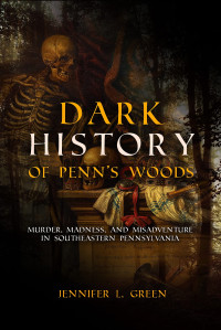Jennifer L Green — Dark History of Penn's Woods: Murder, Madness, and Misadventure in Southeastern Pennsylvania