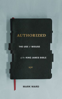 Mark Ward — Authorized: The Use and Misuse of the King James Bible