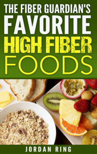 Jordan Ring — The Fiber Guardian's Favorite High Fiber Foods: A List of the Right Foods to Lose Weight, Feel Better, and Live Longer