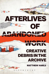 Matthew Harle — Afterlives of Abandoned Work: Creative Debris in the Archive