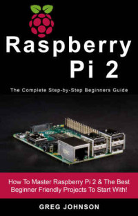 Johnson, Greg — Raspberry Pi 2 The Complete Step-by-Step Beginners Guide: How To Master Raspberry Pi 2 & The Best Beginner Friendly Projects To Start With!