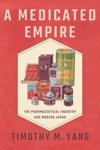 Timothy M. Yang — A Medicated Empire: The Pharmaceutical Industry and Modern Japan