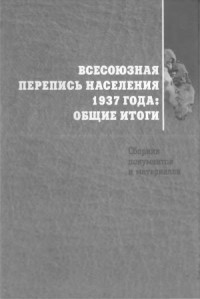  — Всесоюзная перепись населения 1937 года Общие итоги. Сборник документов и материалов.