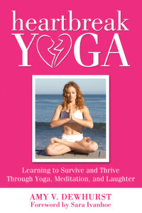 Amy V. Dewhurst — Heartbreak Yoga: Learning to Survive and Thrive Through Yoga, Meditation, and Laughter