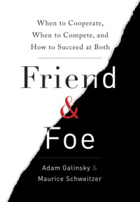 Galinsky, Adam D.;Schweitzer, Maurice — Friend and foe: when to cooperate, when to compete, and how to succeed at both