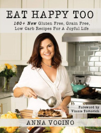 Anna Vocino — Eat Happy, Too: 160+ New Gluten Free, Grain Free, Low Carb Recipes Made from Real Foods for a Joyful Life