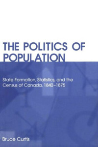 Bruce Curtis — The Politics of Population: State Formation, Statistics, and the Census of Canada, 1840-1875