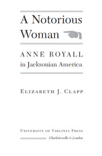 Elizabeth J. Clapp — A Notorious Woman: Anne Royall in Jacksonian America