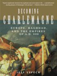 Emperor Charlemagne;Sypeck, Jeff — Becoming Charlemagne: Europe, Baghdad, and the Empires of A.D. 800