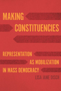 Lisa Jane Disch — Making Constituencies: Representation as Mobilization in Mass Democracy