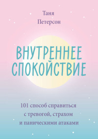 Таня Петерсон ; перевод с английского Татьяны Землеруб — Внутреннее спокойствие: 101 способ справиться с тревогой, страхом и паническими атаками