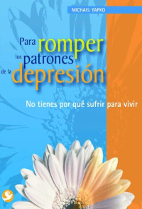 Michael D. Yapko — Para romper los patrones de la depresión: No tienes por qué sufrir para vivir