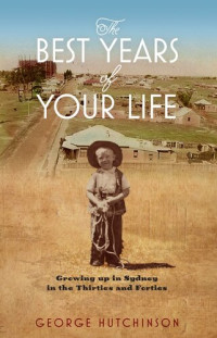 George Hutchinson — The Best Years of Your Life: Growing Up in Sydney in the Thirties and Forties