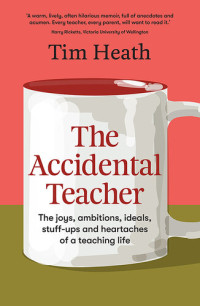Tim Heath — The Accidental Teacher: The joys, ambitions, ideals, stuff-ups and heartaches of a teaching life