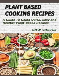 Saw Casyle — Plant Based Cooking Recipes: A Guide To Going Quick, Easy and Healthy Plant-Based Recipes