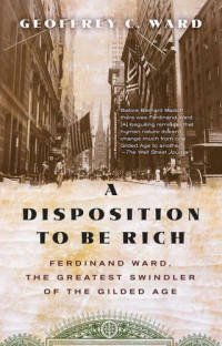 Grant, Ulysses Simpson;Ward, Ferdinand De Wilton;Ward, Geoffrey C — A Disposition to Be Rich: How a Small-Town Pastor's Son Ruined an American President, Brought on a Wall Street Crash, and Made Himself the Best-Hated Man in the United States