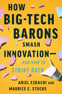 Ariel Ezrachi; Maurice E. Stucke — How Big-Tech Barons Smash Innovation—and How to Strike Back