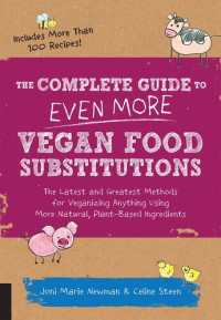 Celine Steen; Joni Marie Newman — The Complete Guide to Even More Vegan Food Substitutions: The Latest and Greatest Methods for Veganizing Anything Using More Natural, Plant-Based…