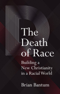 Bantum, Brian — The death of race: building a new Christianity in a racial world