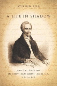 Stephen Bell — A Life in Shadow: Aimé Bonpland in Southern South America, 1817-1858