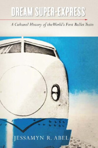 Jessamyn R. Abel — Dream Super-Express: A Cultural History of the World’s First Bullet Train