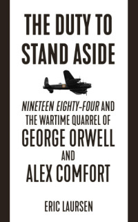 Eric Laursen — The Duty to Stand Aside. Nineteen Eighty-Four and the Wartime Quarrel of George Orwell and Alex Comfort